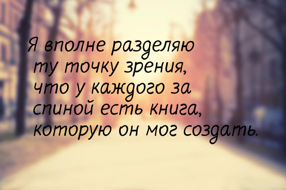 Я вполне разделяю ту точку зрения, что у каждого за спиной есть книга, которую он мог созд