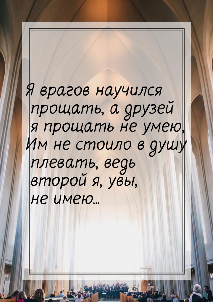 Я  врагов научился прощать, а друзей я прощать не умею, Им не стоило в душу плевать, ведь 