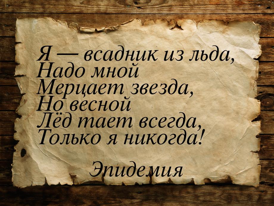 Я  всадник из льда, Надо мной Мерцает звезда, Но весной Лёд тает всегда, Только я н