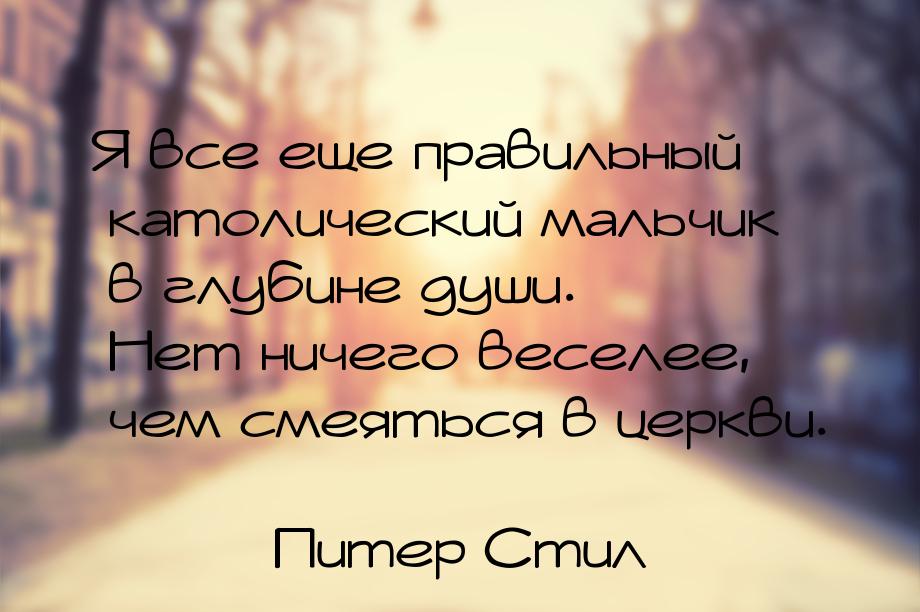 Я все еще правильный католический мальчик в глубине души. Нет ничего веселее, чем смеяться