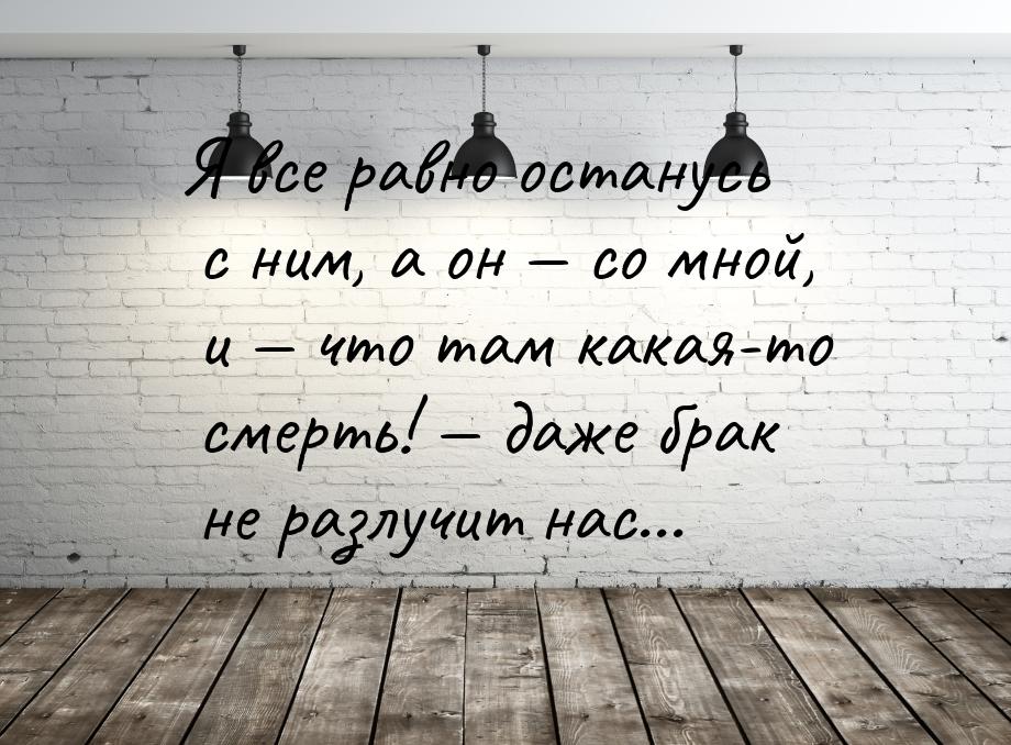 Я все равно останусь с ним, а он  со мной, и  что там какая-то смерть! &mdas