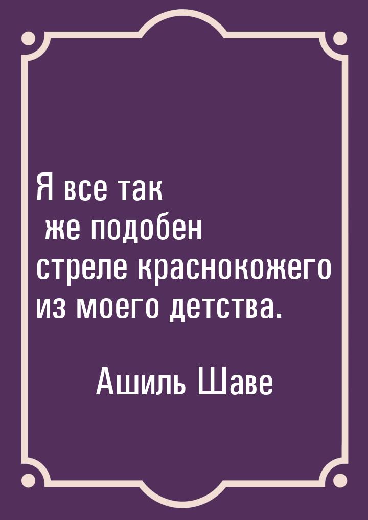 Я все так же подобен стреле краснокожего из моего детства.
