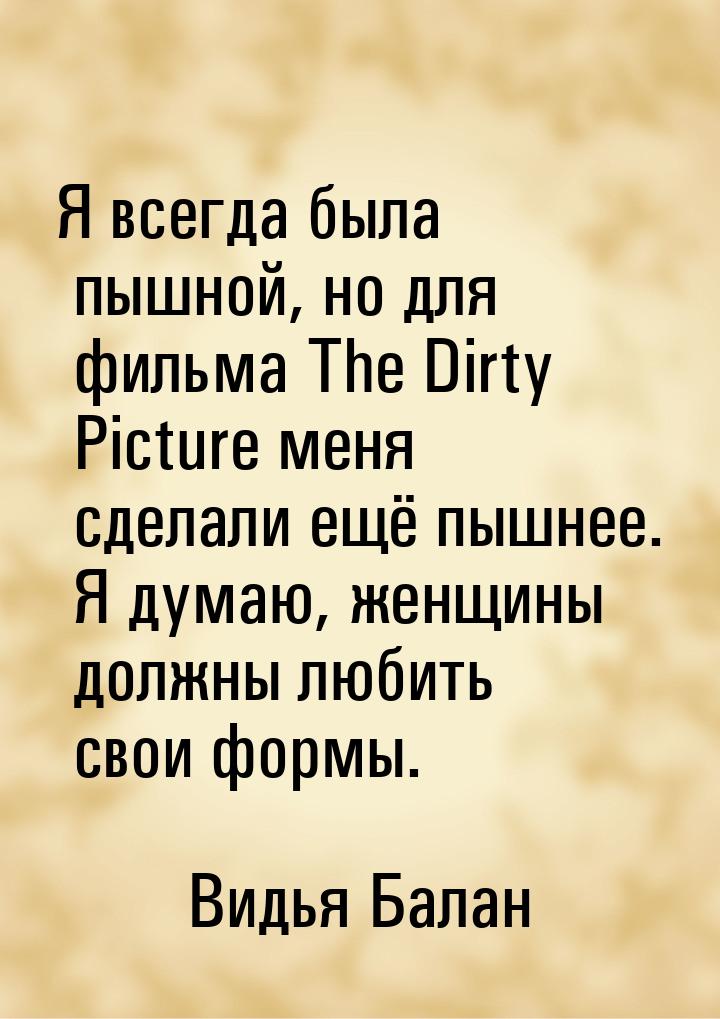 Я всегда была пышной, но для фильма The Dirty Picture меня сделали ещё пышнее. Я думаю, же