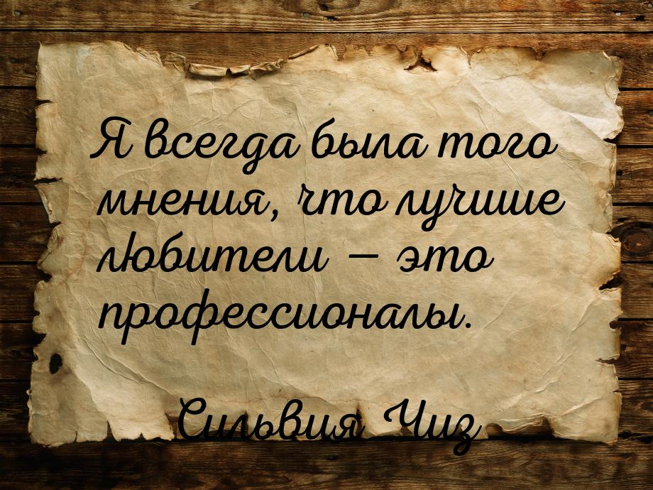 Я всегда была того мнения, что лучшие любители  это профессионалы.