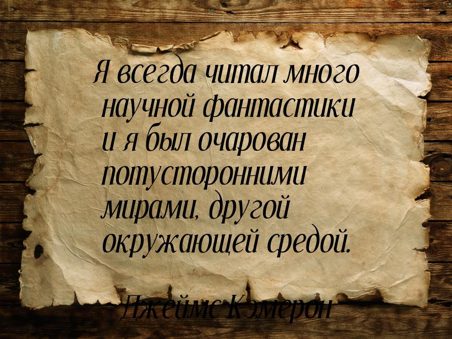 Я всегда читал много научной фантастики и я был очарован потусторонними мирами, другой окр