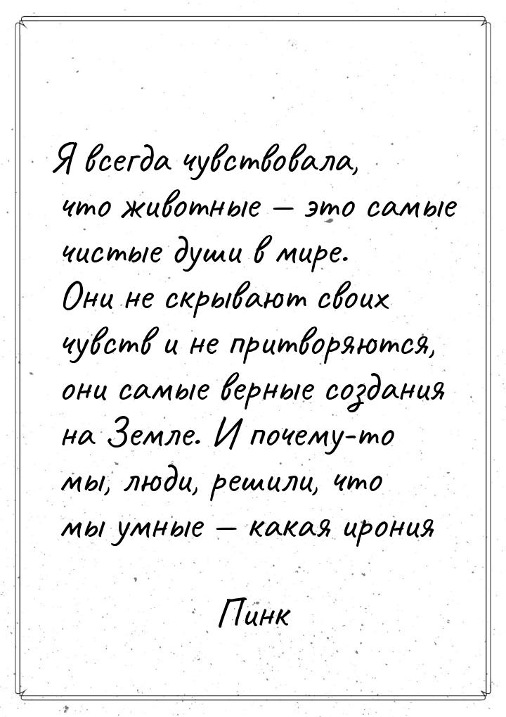 Я всегда чувствовала, что животные  это самые чистые души в мире. Они не скрывают с