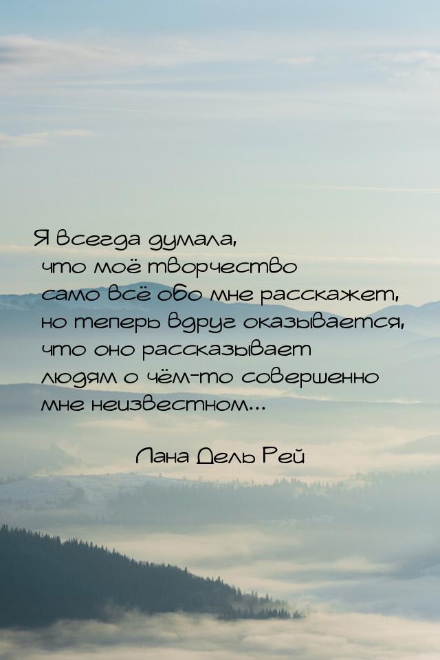 Я всегда думала, что моё творчество само всё обо мне расскажет, но теперь вдруг оказываетс