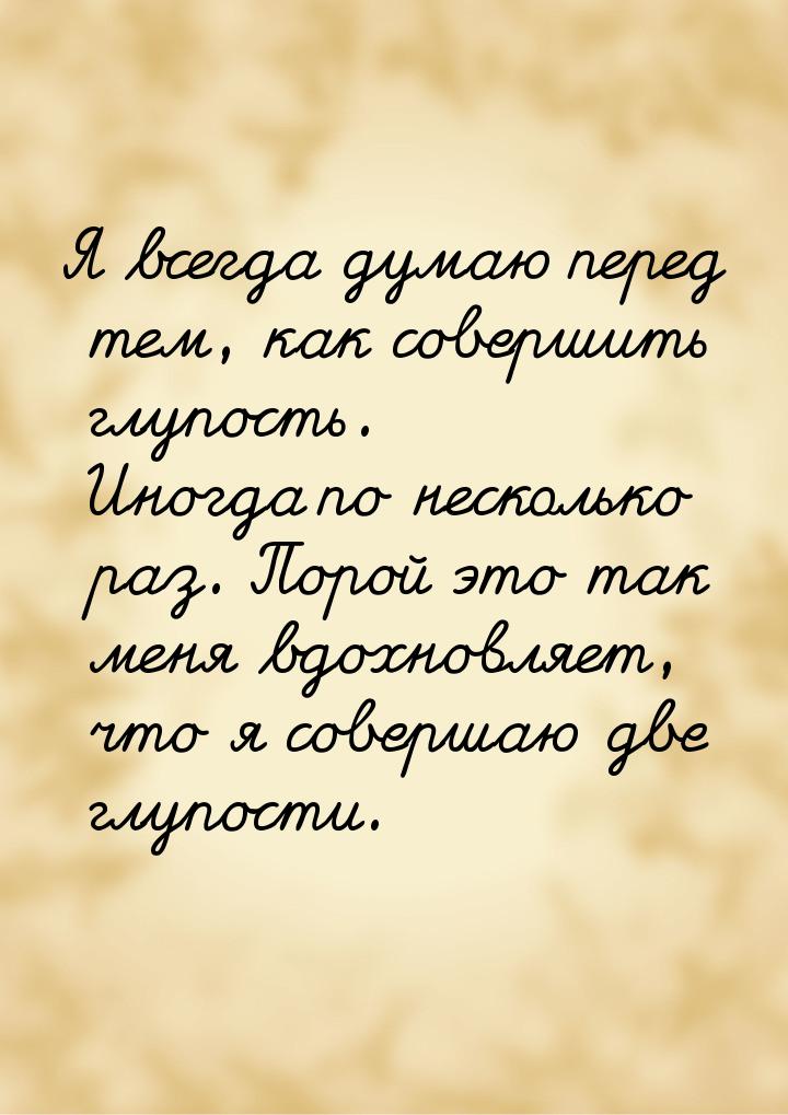 Я всегда думаю перед тем, как совершить глупость. Иногда по несколько раз. Порой это так м