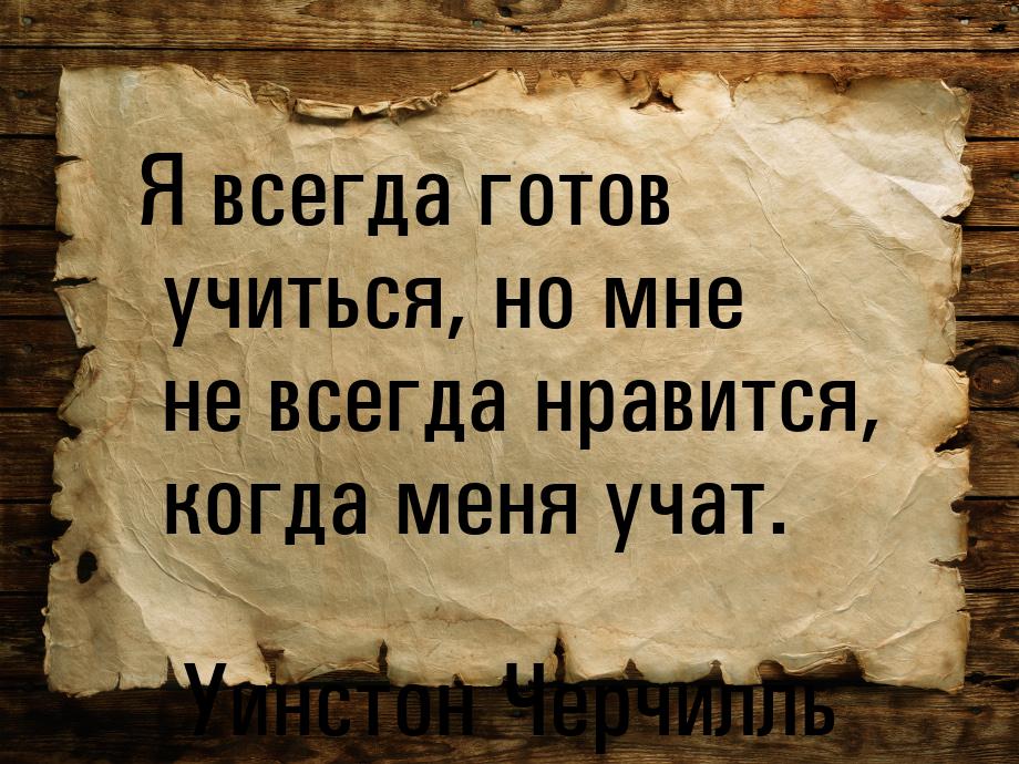 Я всегда готов учиться, но мне не всегда нравится, когда меня учат.