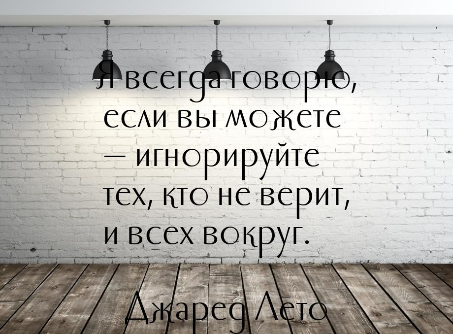 Я всегда говорю, если вы можете — игнорируйте тех, кто не верит, и всех вокруг.