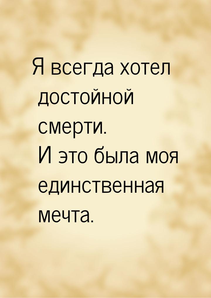 Я всегда хотел достойной смерти. И это была моя единственная мечта.