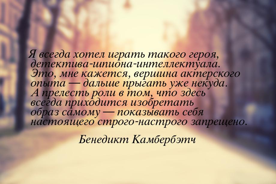 Я всегда хотел играть такого героя, детектива-шпиона-интеллектуала. Это, мне кажется, верш