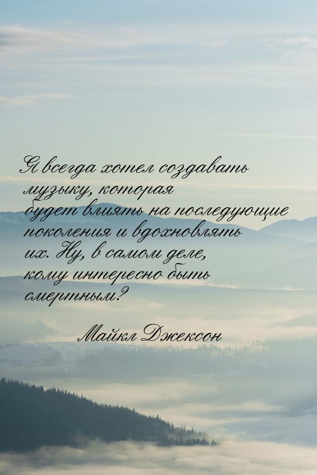 Я всегда хотел создавать музыку, которая будет влиять на последующие поколения и вдохновля