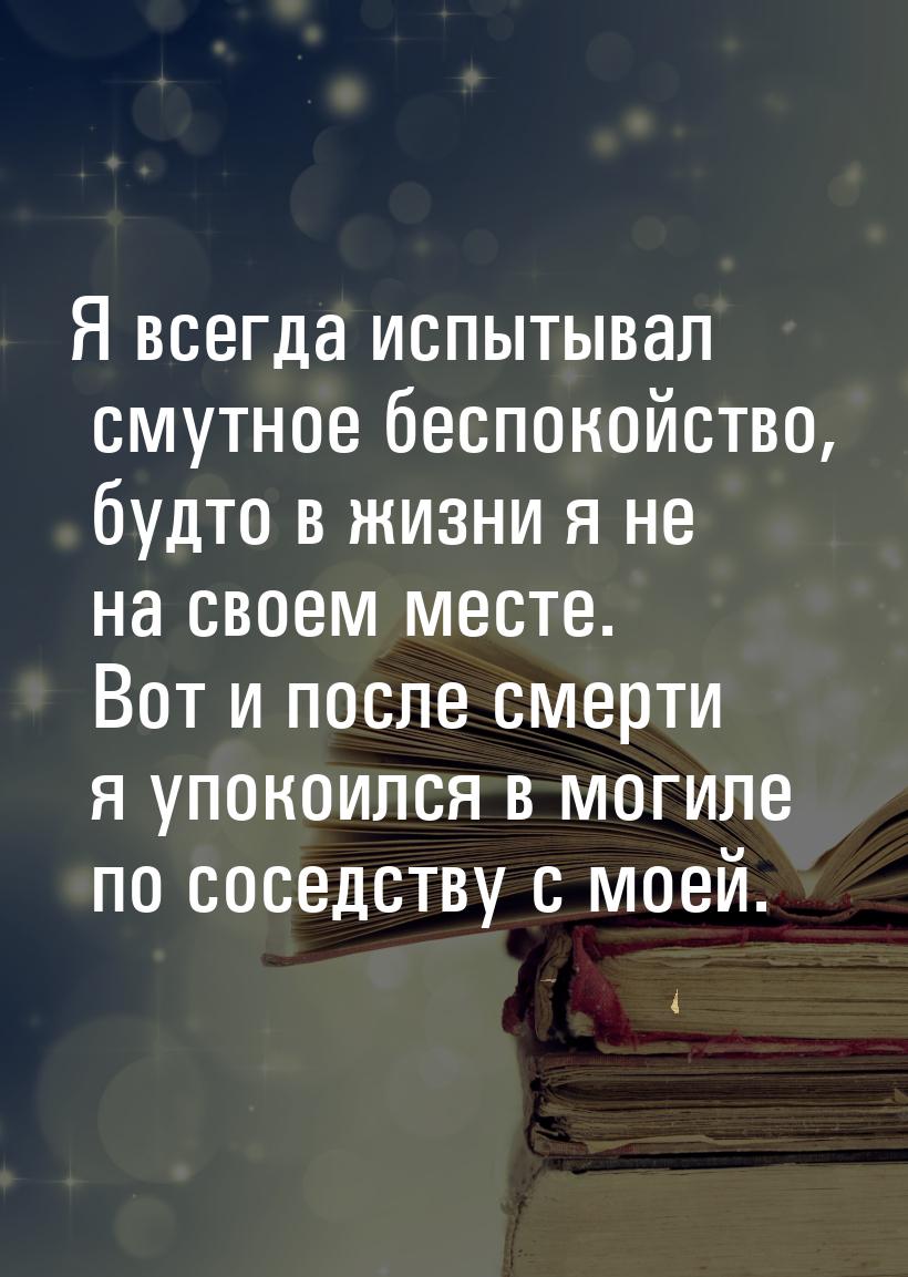 Я всегда испытывал смутное беспокойство, будто в жизни я не на своем месте. Вот и после см