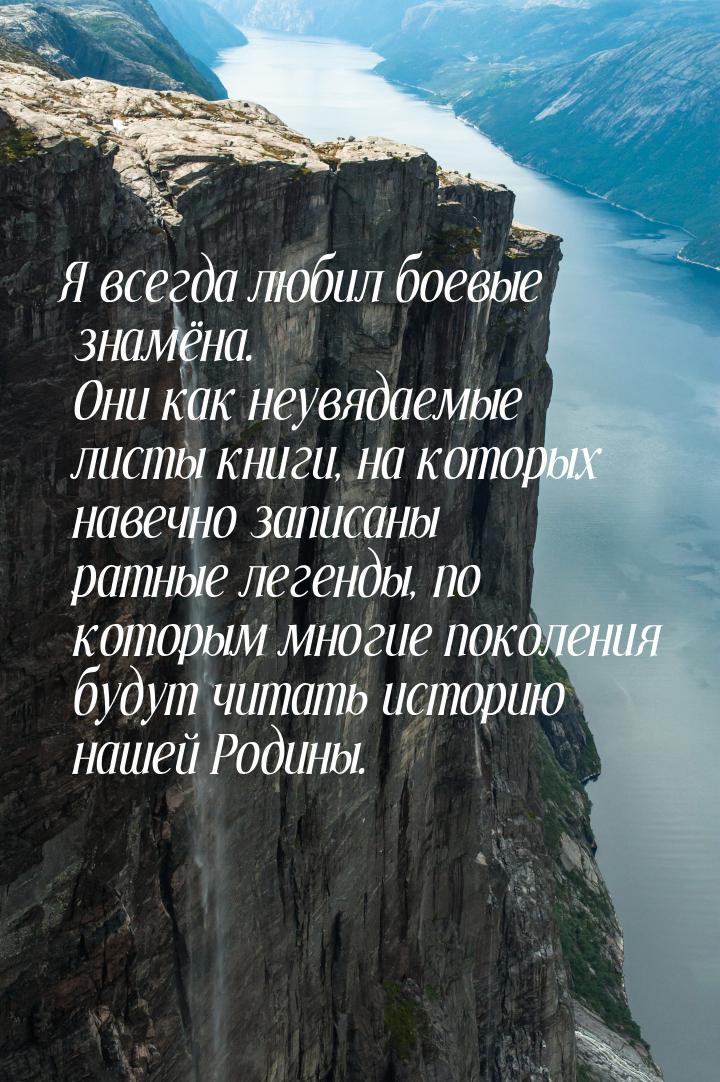 Я всегда любил боевые знамёна. Они как неувядаемые листы книги, на которых навечно записан