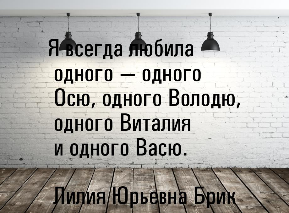 Я всегда любила одного — одного Осю, одного Володю, одного Виталия и одного Васю.