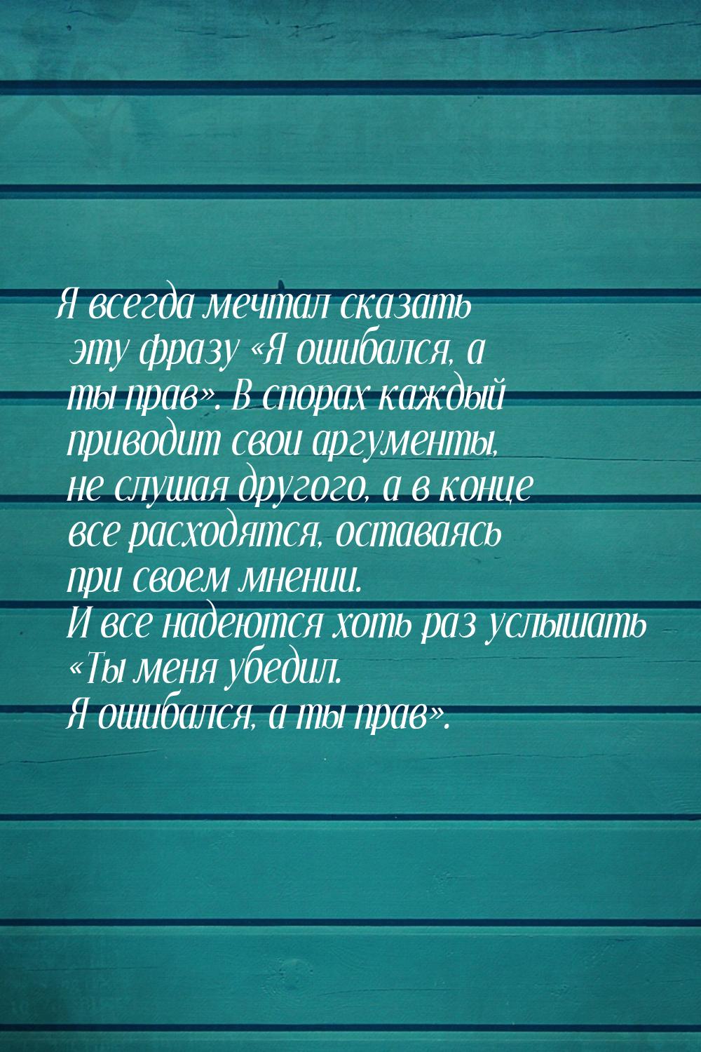 Я всегда мечтал сказать эту фразу Я ошибался, а ты прав. В спорах каждый при