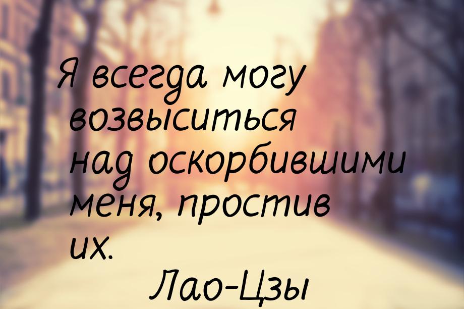 Я всегда могу возвыситься над оскорбившими меня, простив их.