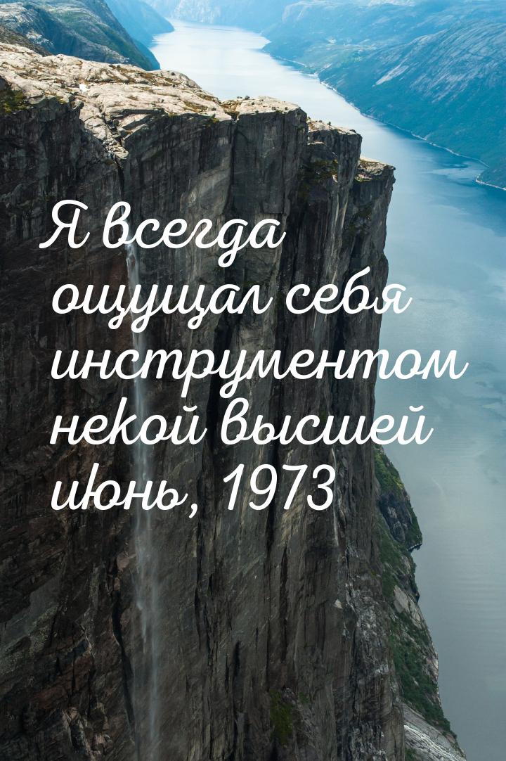 Я всегда ощущал себя инструментом некой высшей июнь, 1973