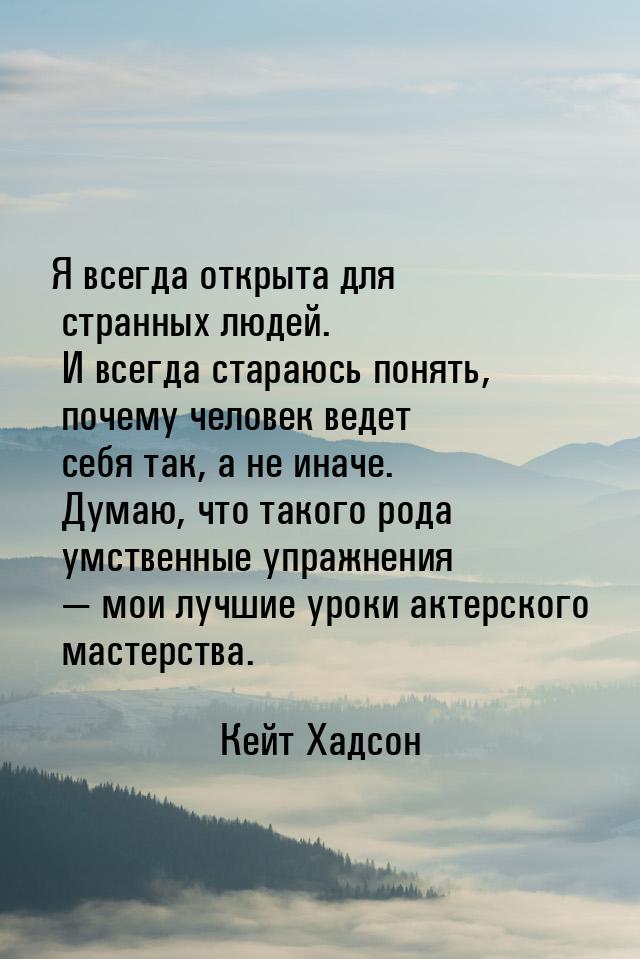 Я всегда открыта для странных людей. И всегда стараюсь понять, почему человек ведет себя т