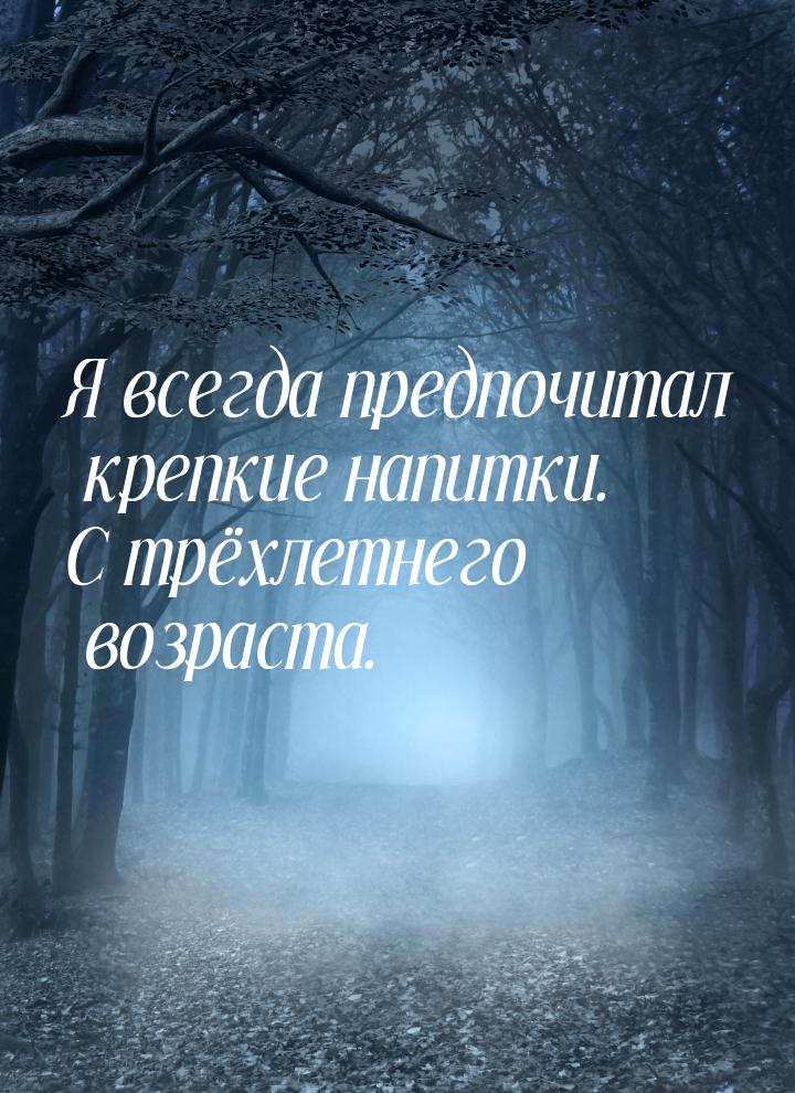 Я всегда предпочитал крепкие напитки. С трёхлетнего возраста.