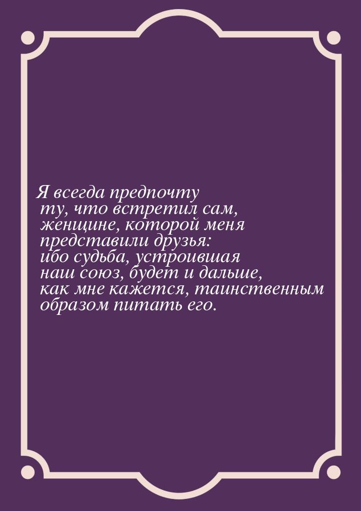 Я всегда предпочту ту, что встретил сам, женщине, которой меня представили друзья: ибо суд