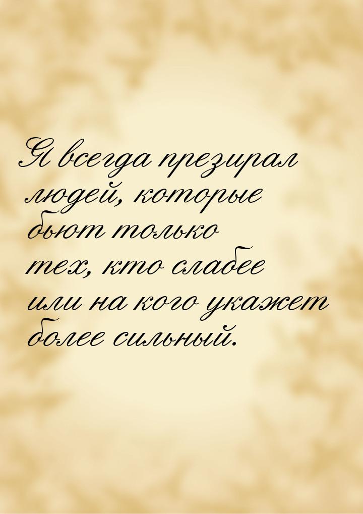 Я всегда презирал людей, которые бьют только тех, кто слабее или на кого укажет более силь