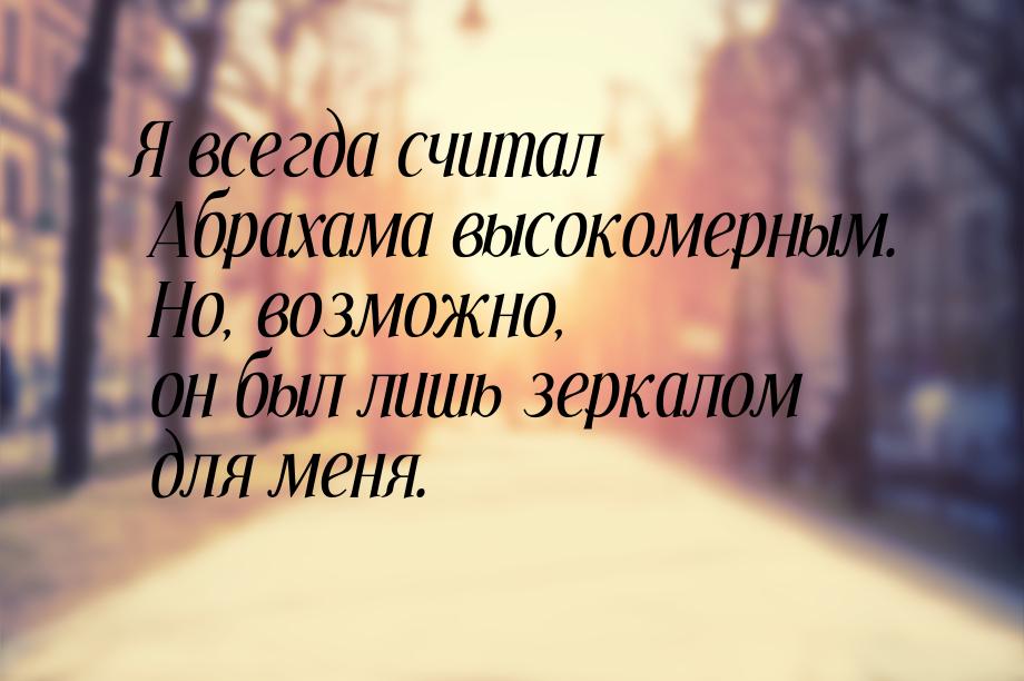 Я всегда считал Абрахама высокомерным. Но, возможно, он был лишь зеркалом для меня.