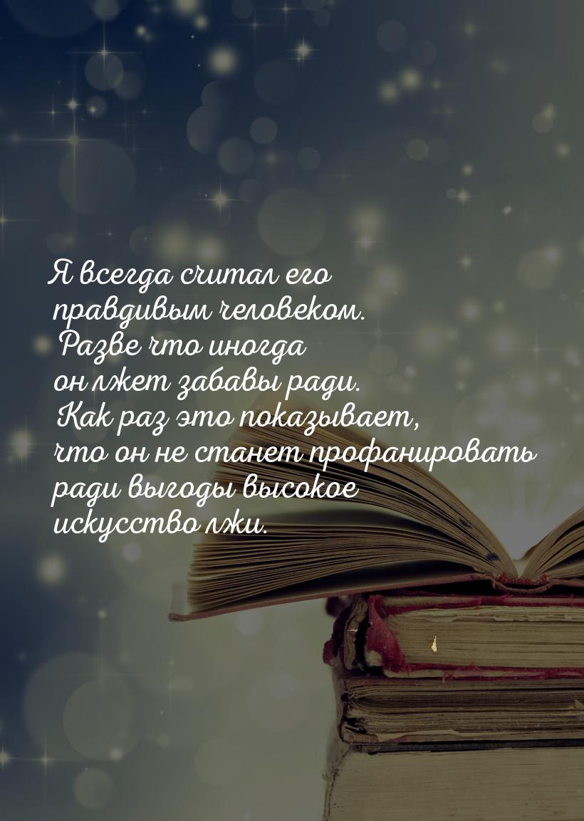 Я всегда считал его правдивым человеком. Разве что иногда он лжет забавы ради. Как раз это