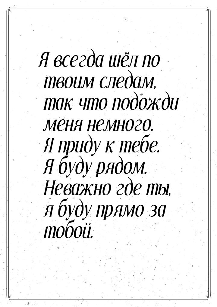 Я всегда шёл по твоим следам, так что подожди меня немного. Я приду к тебе. Я буду рядом. 