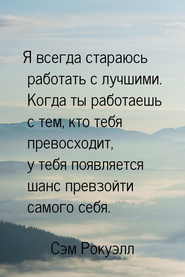 Я всегда стараюсь работать с лучшими. Когда ты работаешь с тем, кто тебя превосходит, у те