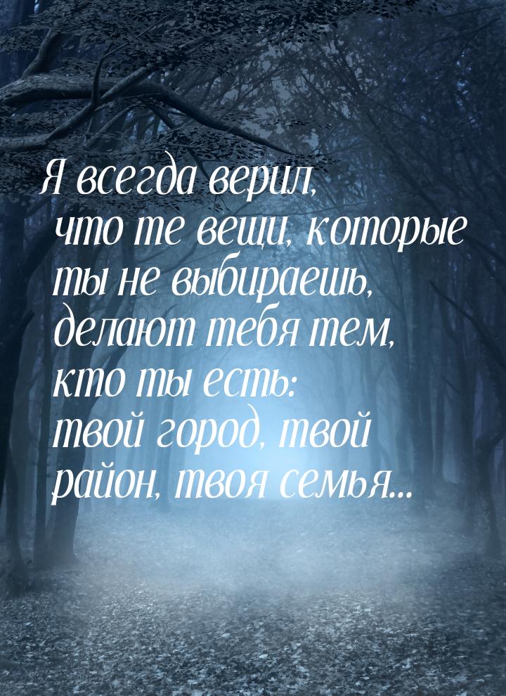 Я всегда верил, что те вещи, которые ты не выбираешь, делают тебя тем, кто ты есть: твой г