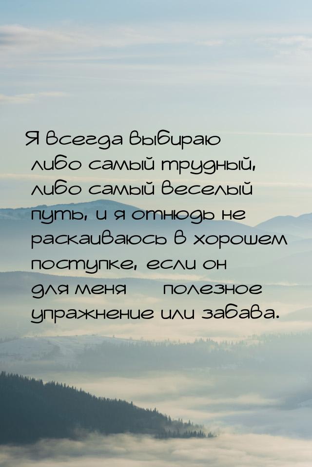 Я всегда выбираю либо самый трудный, либо самый веселый путь, и я отнюдь не раскаиваюсь в 