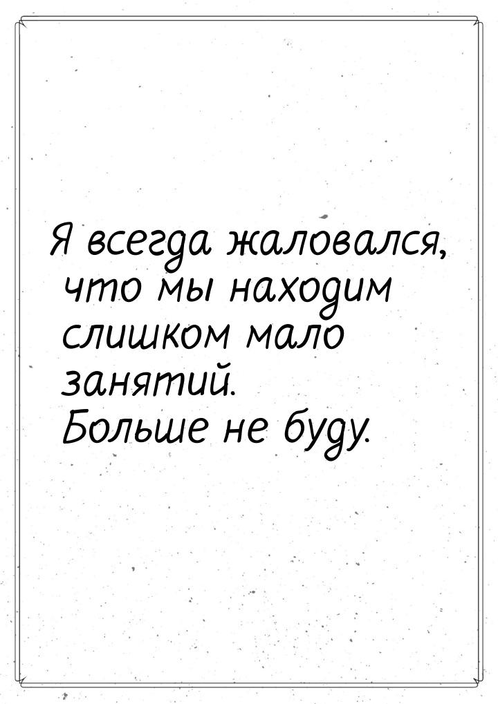 Я всегда жаловался, что мы находим слишком мало занятий. Больше не буду.