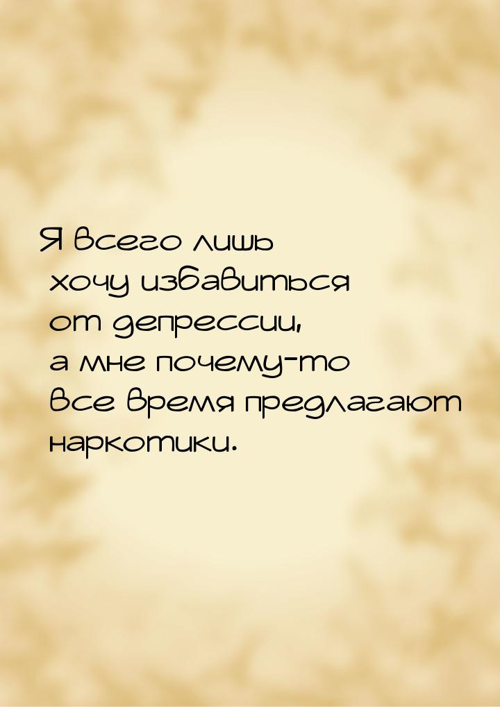 Я всего лишь хочу избавиться от депрессии, а мне почему-то все время предлагают наркотики.