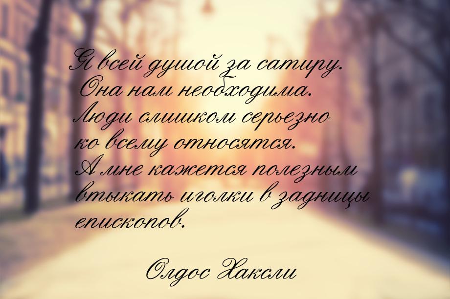 Я всей душой за сатиру. Она нам необходима. Люди слишком серьезно ко всему относятся. А мн