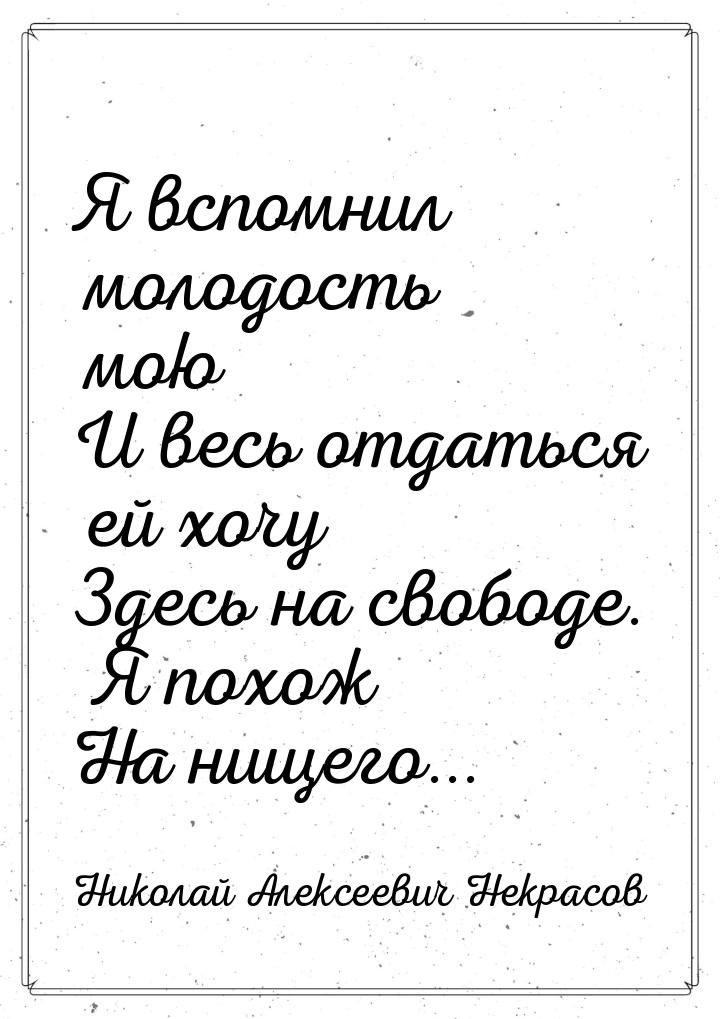 Я вспомнил молодость мою И весь отдаться ей хочу Здесь на свободе. Я похож На нищего...