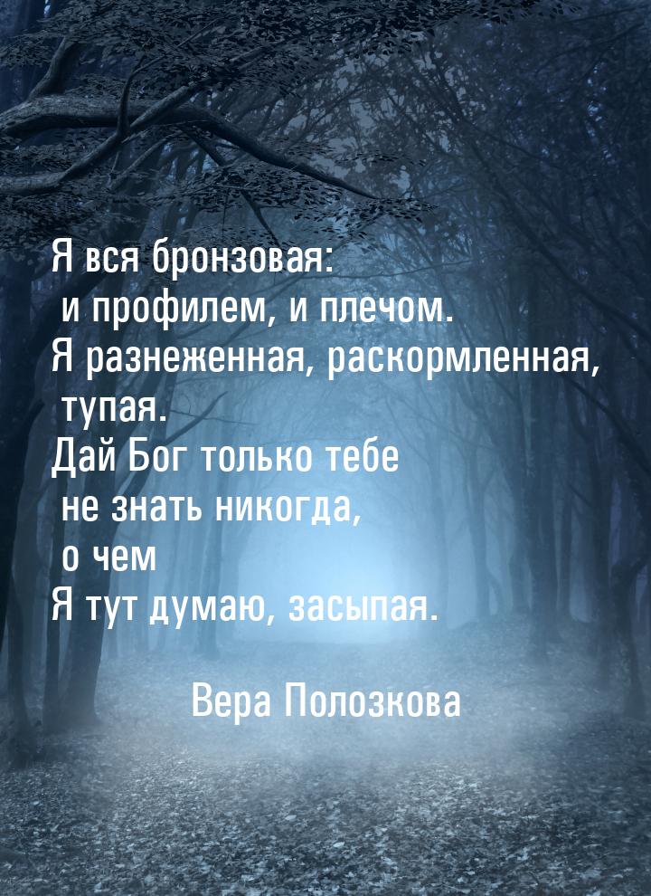 Я вся бронзовая: и профилем, и плечом. Я разнеженная, раскормленная, тупая. Дай Бог только