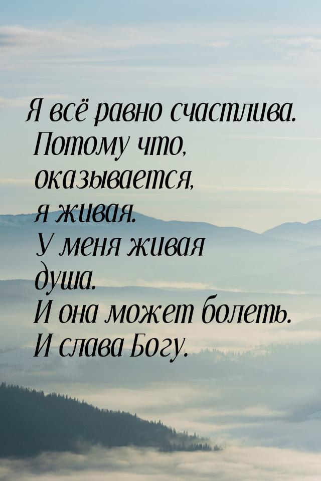 Я всё равно счастлива. Потому что, оказывается, я живая. У меня живая душа. И она может бо