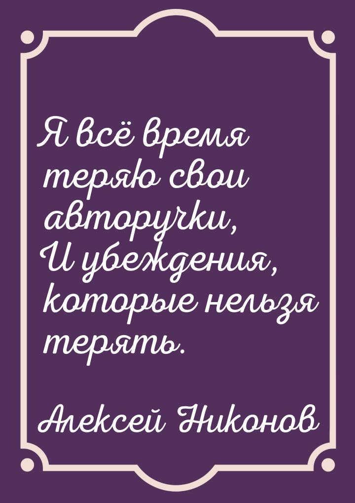 Я всё время теряю свои авторучки, И убеждения, которые нельзя терять.