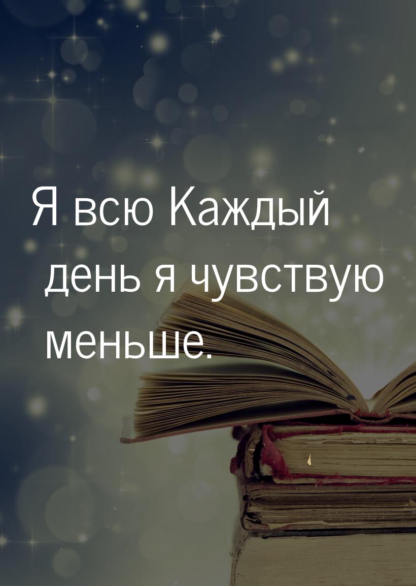 Я всю Каждый день я чувствую меньше.