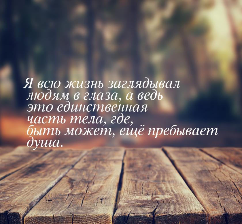 Я всю жизнь заглядывал людям в глаза, а ведь это единственная часть тела, где, быть может,