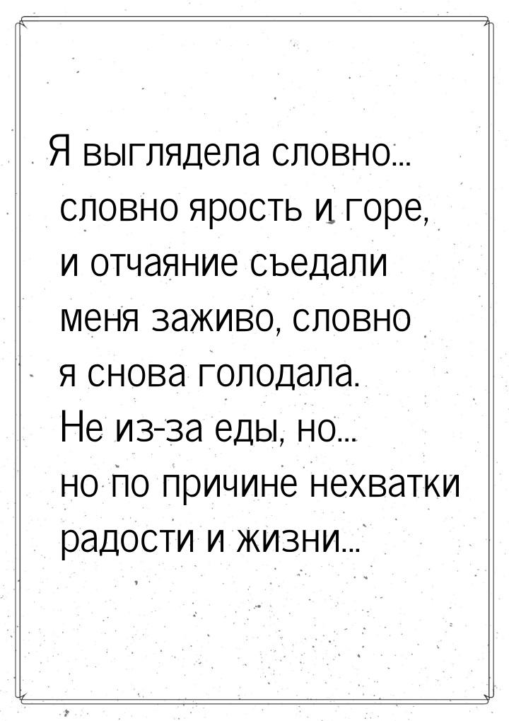 Я выглядела словно… словно ярость и горе, и отчаяние съедали меня заживо, словно я снова г