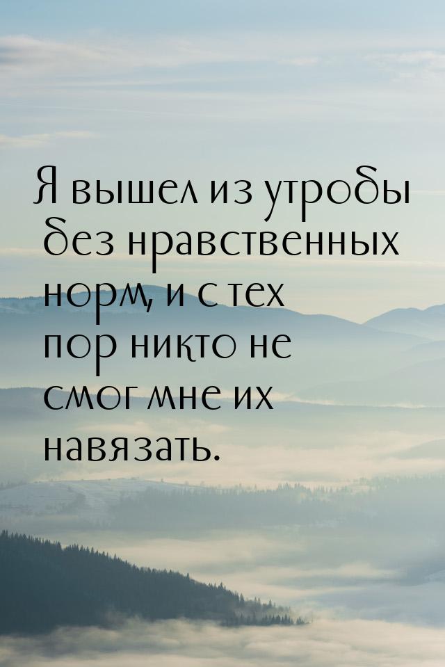 Я вышел из утробы без нравственных норм, и с тех пор никто не смог мне их навязать.