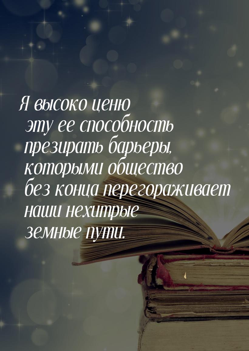 Я высоко ценю эту ее способность презирать барьеры, которыми общество без конца перегоражи