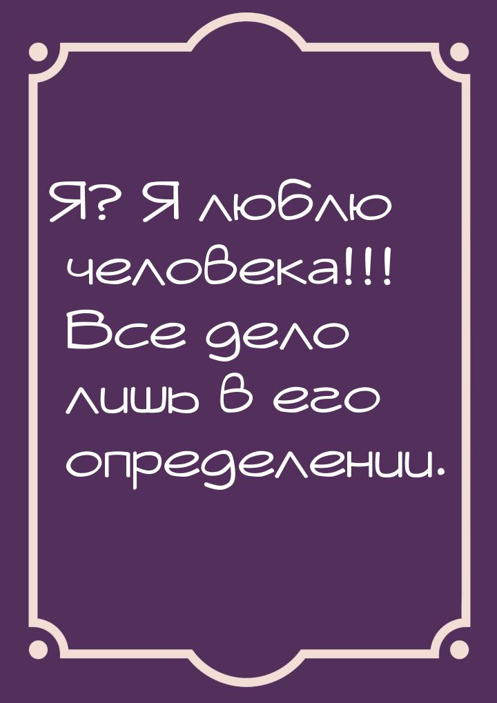 Я? Я люблю человека!!! Все дело лишь в его определении.