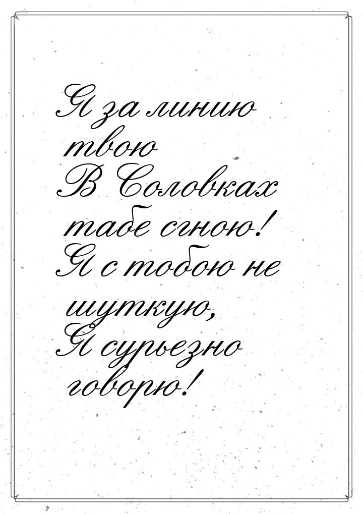 Я за линию твою В Соловках табе сгною! Я с тобою не шуткую, Я сурьезно говорю!