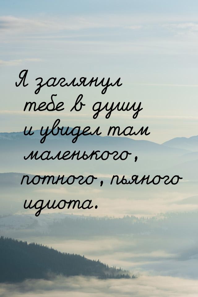 Я заглянул тебе в душу и увидел там маленького, потного, пьяного идиота.