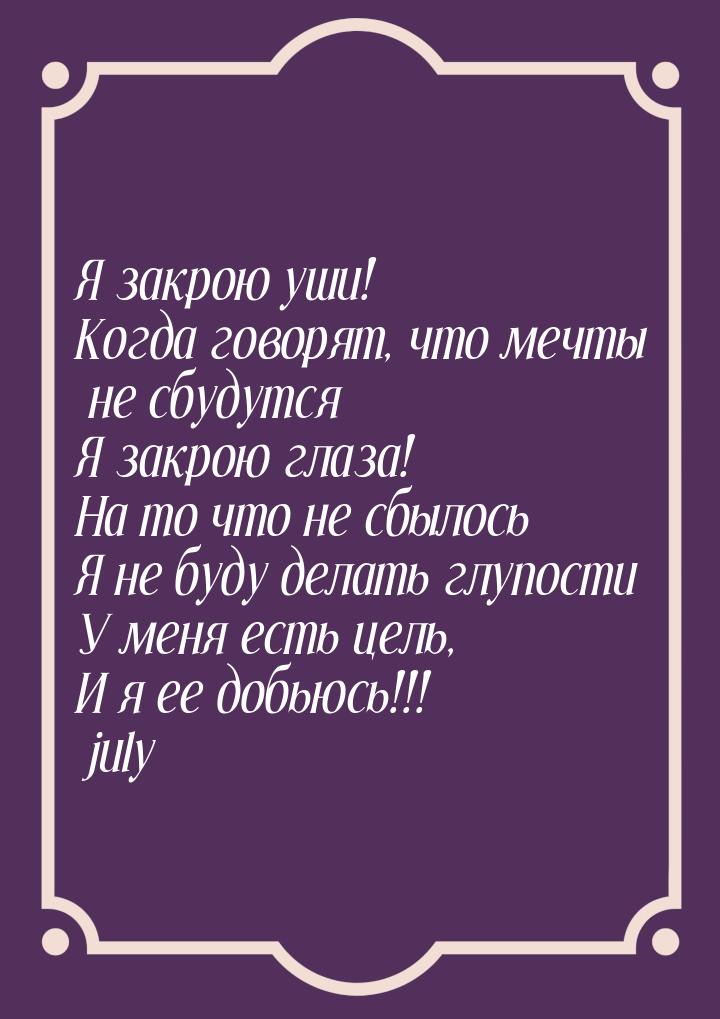 Я закрою уши! Когда говорят, что мечты не сбудутся Я закрою глаза! На то что не сбылось Я 