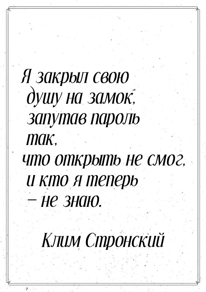 Я закрыл свою душу на замок, запутав пароль так, что открыть не смог, и кто я теперь &mdas